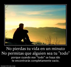 No pierdas tu vida en un minuto No permitas que alguien sea tu  porque cuando ese  te encontrarás completamente vacio.
