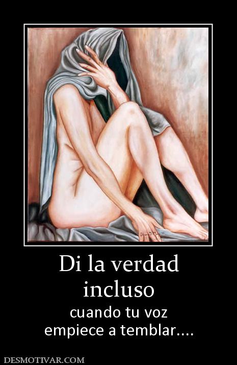 Di la verdad incluso cuando tu voz empiece a temblar....