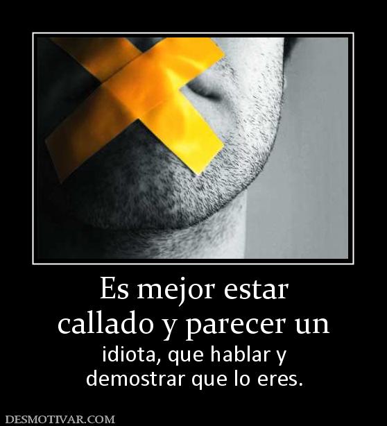Es mejor estar callado y parecer un  idiota, que hablar y demostrar que lo eres.