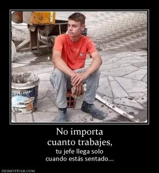 No importa cuanto trabajes,  tu jefe llega solo cuando estás sentado...