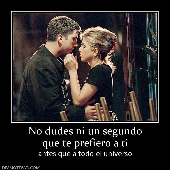 No dudes ni un segundo que te prefiero a ti antes que a todo el universo