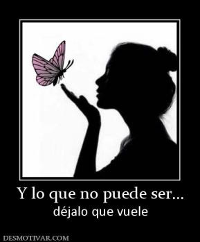 Y lo que no puede ser... déjalo que vuele