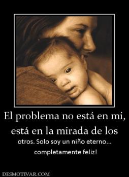 El problema no está en mi, está en la mirada de los  otros. Solo soy un niño eterno...  completamente feliz!