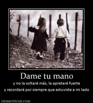 Dame tu mano y no la soltaré más, la apretaré fuerte y recordaré por siempre que estuviste a mi lado
