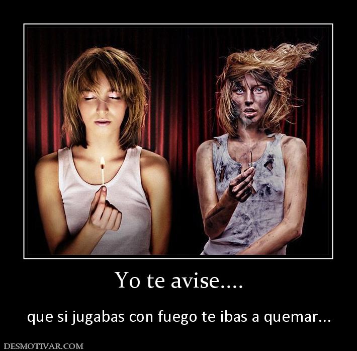 Yo te avise....  que si jugabas con fuego te ibas a quemar...