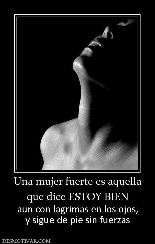 Una mujer fuerte es aquella que dice ESTOY BIEN  aun con lagrimas en los ojos, y sigue de pie sin fuerzas