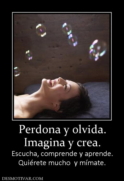 Perdona y olvida. Imagina y crea. Escucha, comprende y aprende. Quiérete mucho  y mímate.