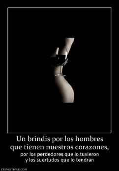 Un brindis por los hombres que tienen nuestros corazones,  por los perdedores que lo tuvieron y los suertudos que lo tendrán