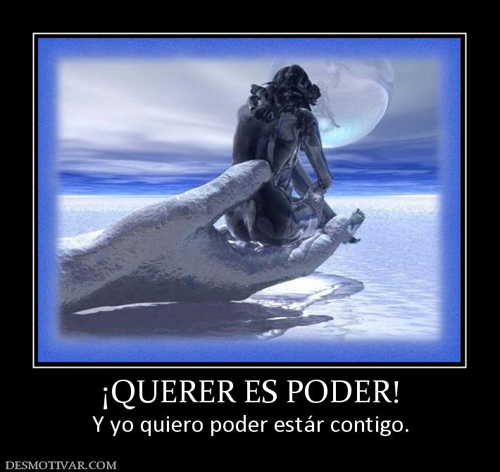 ¡QUERER ES PODER! Y yo quiero poder estár contigo.