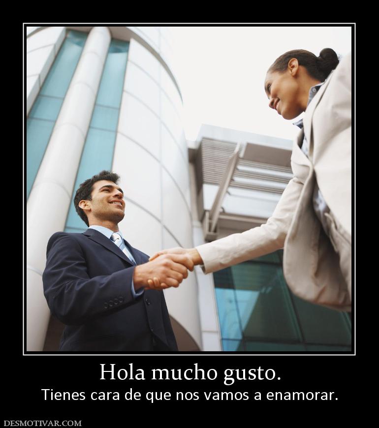 Hola mucho gusto. Tienes cara de que nos vamos a enamorar.