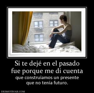 Si te dejé en el pasado fue porque me di cuenta que construíamos un presente que no tenía futuro.