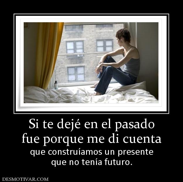 Si te dejé en el pasado fue porque me di cuenta que construíamos un presente que no tenía futuro.