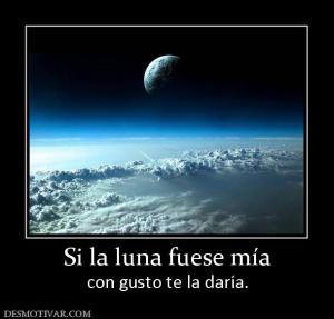 Si la luna fuese mía con gusto te la daría.