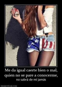 Me da igual caerte bien o mal, quien no se pare a conocerme, no sabrá de mí jamás