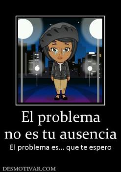 El problema no es tu ausencia El problema es... que te espero