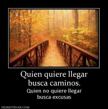 Quien quiere llegar busca caminos. Quien no quiere llegar busca excusas