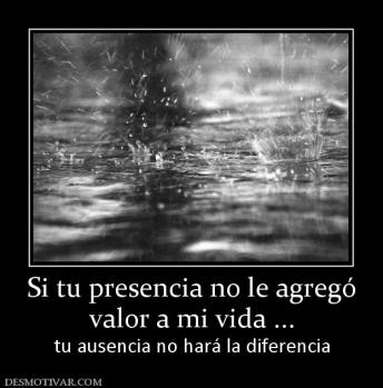 Si tu presencia no le agregó valor a mi vida ... tu ausencia no hará la diferencia