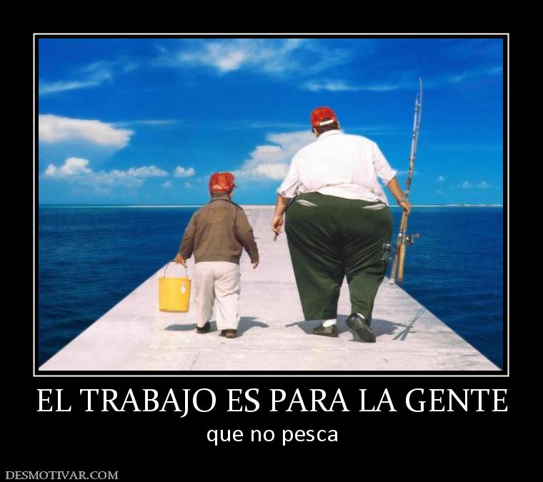 EL TRABAJO ES PARA LA GENTE que no pesca