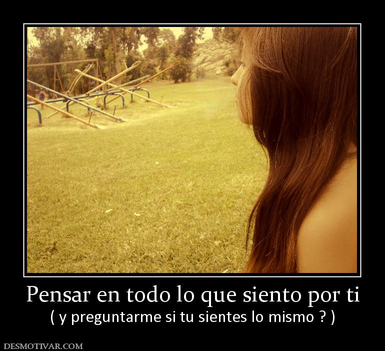 Pensar en todo lo que siento por ti ( y preguntarme si tu sientes lo mismo ? )