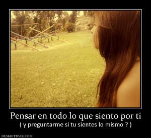Pensar en todo lo que siento por ti ( y preguntarme si tu sientes lo mismo ? )