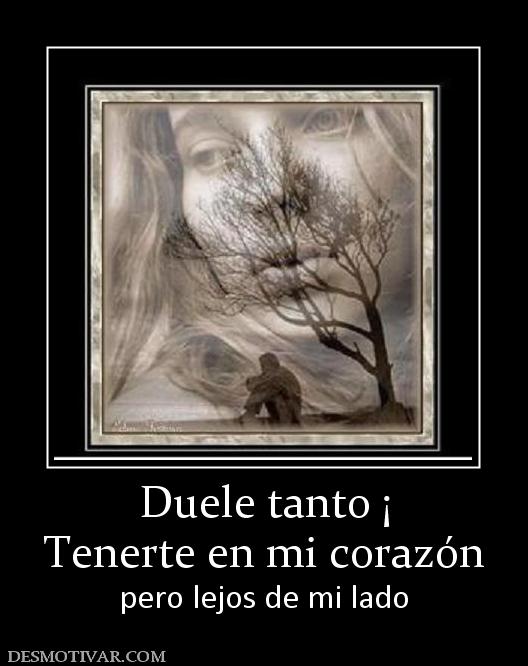 Duele tanto ¡ Tenerte en mi corazón pero lejos de mi lado