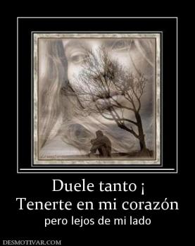 Duele tanto ¡ Tenerte en mi corazón pero lejos de mi lado