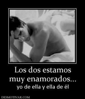 Los dos estamos muy enamorados... yo de ella y ella de él