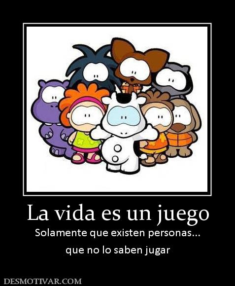 La vida es un juego Solamente que existen personas... que no lo saben jugar