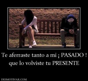Te aferraste tanto a mi ¡ PASADO ! que lo volviste tu PRESENTE