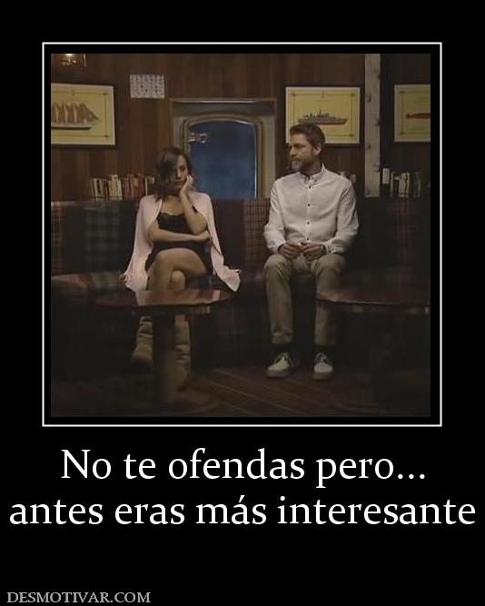 No te ofendas pero... antes eras más interesante