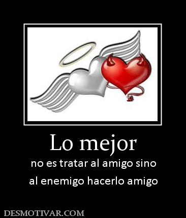 Lo mejor no es tratar al amigo sino al enemigo hacerlo amigo