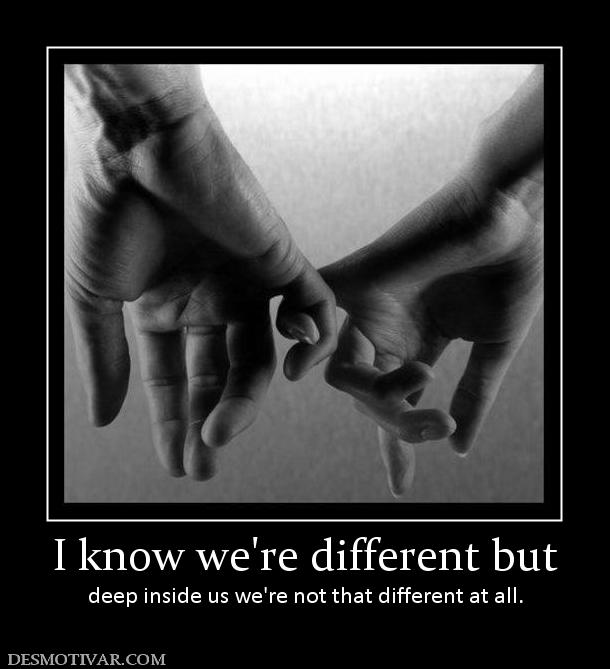 I know we're different but deep inside us we're not that different at all.