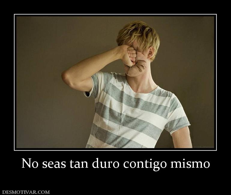 No seas tan duro contigo mismo