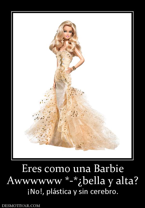 Eres como una Barbie Awwwwww *-*¿bella y alta? ¡No!, plástica y sin cerebro.