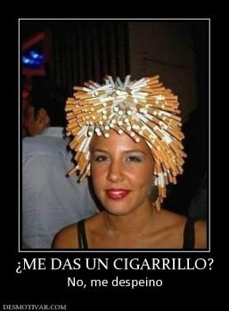 ¿ME DAS UN CIGARRILLO? No, me despeino