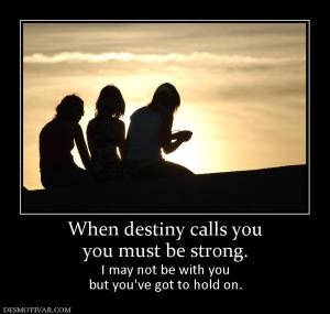 When destiny calls you you must be strong. I may not be with you but you've got to hold on.