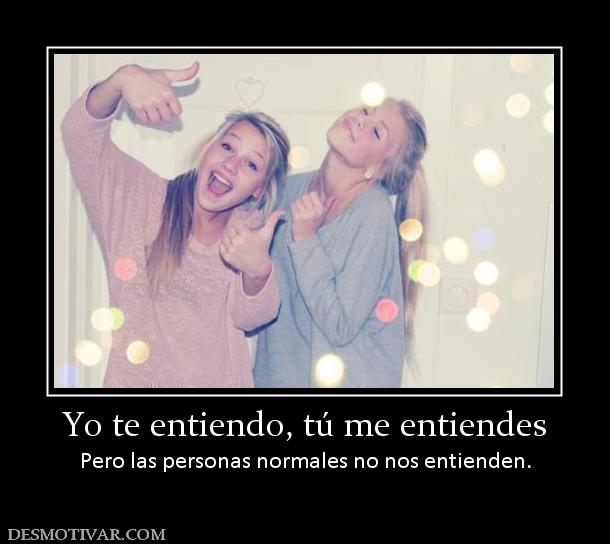 Yo te entiendo, tú me entiendes Pero las personas normales no nos entienden.