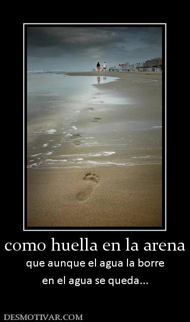 como huella en la arena que aunque el agua la borre en el agua se queda...