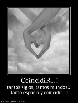 CoincidiR...! tantos siglos, tantos mundos... tanto espacio y coincidir...!