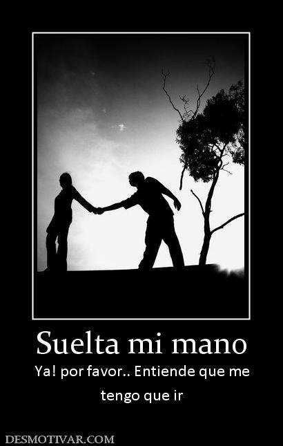 Suelta mi mano Ya! por favor.. Entiende que me tengo que ir