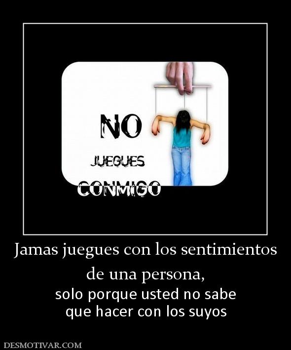Jamas juegues con los sentimientos de una persona,  solo porque usted no sabe que hacer con los suyos