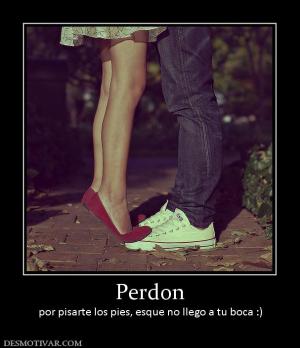 Perdon por pisarte los pies, esque no llego a tu boca :)