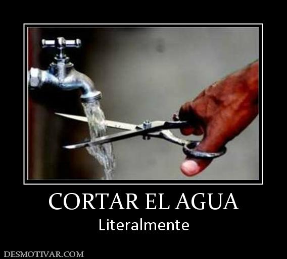 CORTAR EL AGUA Literalmente