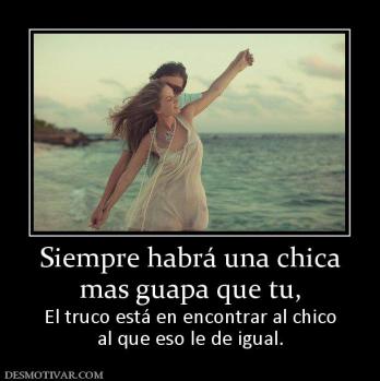 Siempre habrá una chica mas guapa que tu, El truco está en encontrar al chico al que eso le de igual.