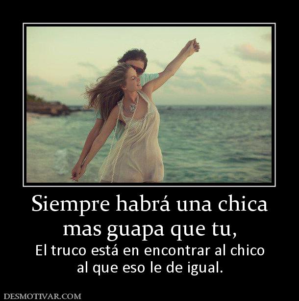 Siempre habrá una chica mas guapa que tu, El truco está en encontrar al chico al que eso le de igual.