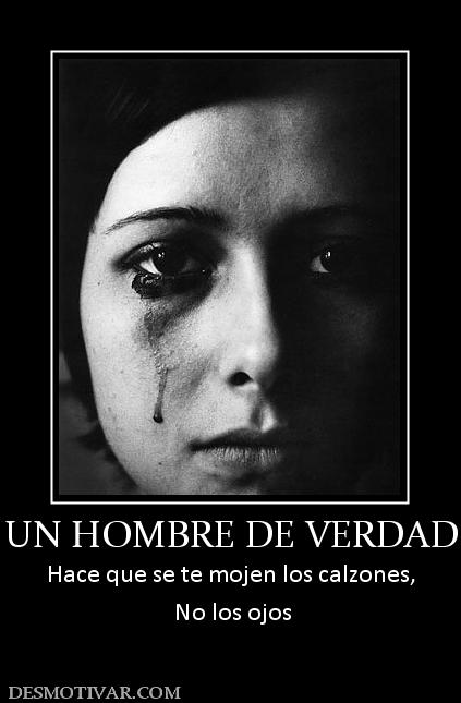 UN HOMBRE DE VERDAD Hace que se te mojen los calzones,  No los ojos