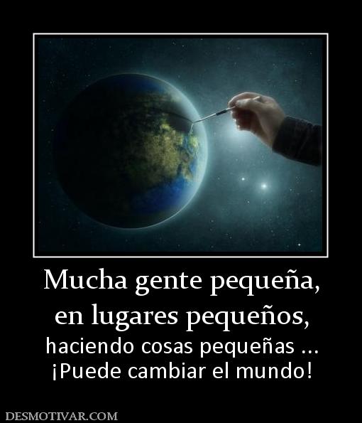 Mucha gente pequeña, en lugares pequeños, haciendo cosas pequeñas ... ¡Puede cambiar el mundo!
