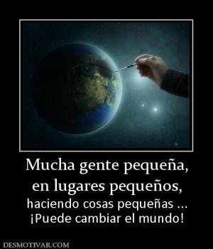 Mucha gente pequeña, en lugares pequeños, haciendo cosas pequeñas ... ¡Puede cambiar el mundo!