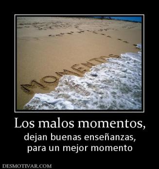 Los malos momentos, dejan buenas enseñanzas, para un mejor momento
