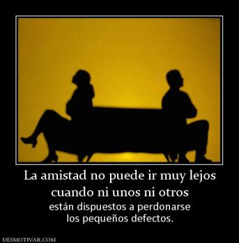 La amistad no puede ir muy lejos cuando ni unos ni otros  están dispuestos a perdonarse los pequeños defectos.